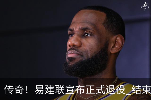 传奇！易建联宣布正式退役 结束21年职业生涯